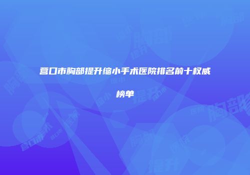 营口市胸部提升缩小手术医院排名前十权威榜单