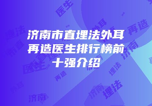 济南市直埋法外耳再造医生排行榜前十强介绍
