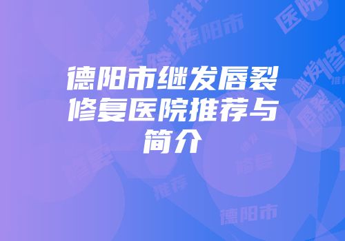 德阳市继发唇裂修复医院推荐与简介