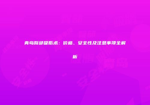 青岛臀部吸脂术：价格、安全性及注意事项全解析