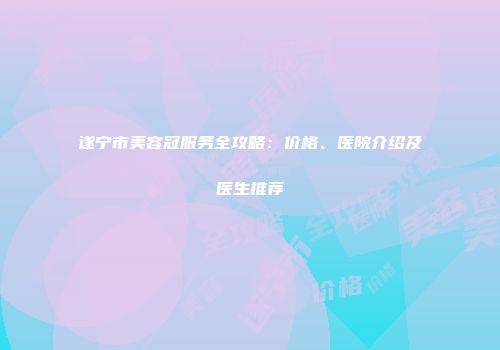 遂宁市美容冠服务全攻略：价格、医院介绍及医生推荐