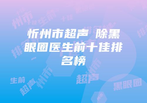 忻州市超声袪除黑眼圈医生前十佳排名榜