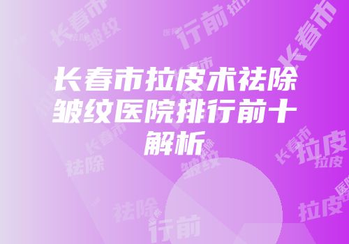 长春市拉皮术祛除皱纹医院排行前十解析