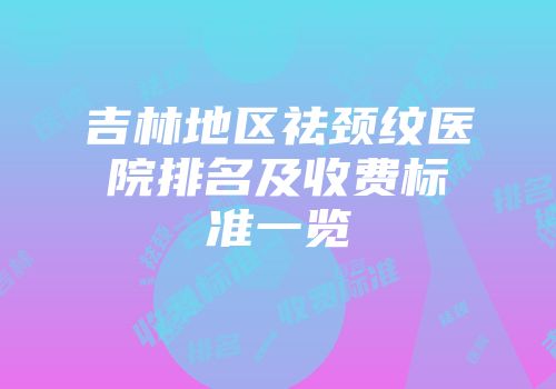 吉林地区祛颈纹医院排名及收费标准一览