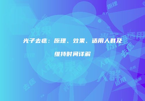 光子去痣：原理、效果、适用人群及维持时间详解