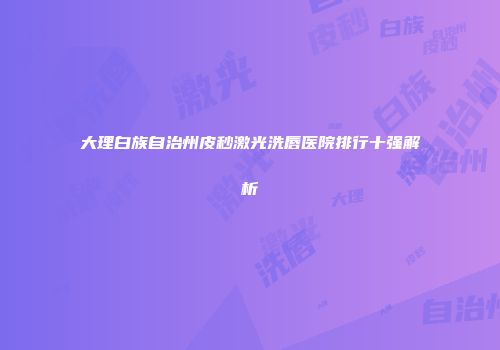 大理白族自治州皮秒激光洗唇医院排行十强解析