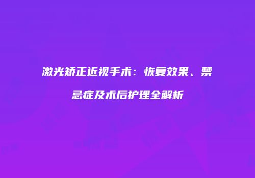 激光矫正近视手术：恢复效果、禁忌症及术后护理全解析