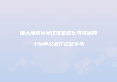 佳木斯市鼻翼过宽整容医院排名前十榜单及选择注意事项