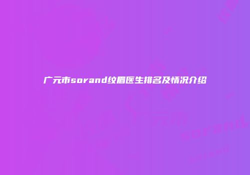 广元市sorand纹眉医生排名及情况介绍