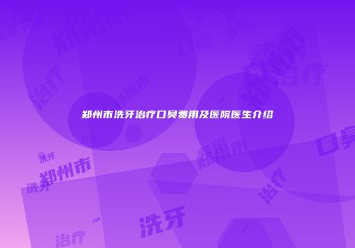 郑州市洗牙治疗口臭费用及医院医生介绍