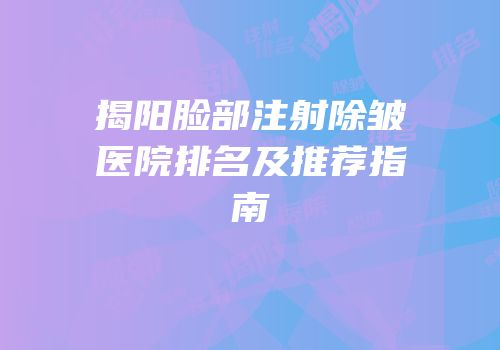 揭阳脸部注射除皱医院排名及推荐指南