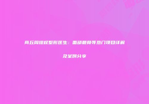商丘周提权整形医生：面部磨骨等热门项目详解及案例分享