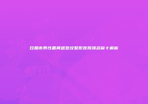 日照市男性眉间道竖纹整形医院排名前十解析