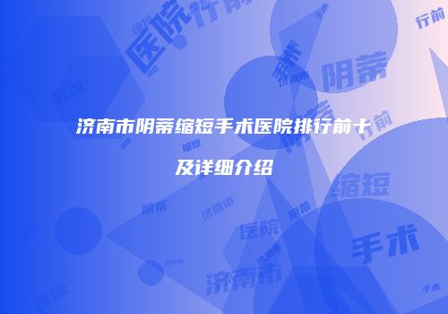 济南市阴蒂缩短手术医院排行前十及详细介绍