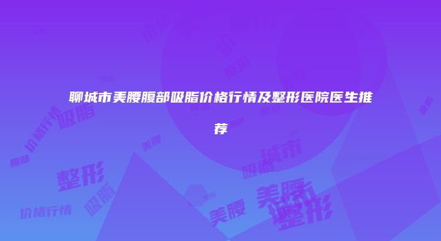 聊城市美腰腹部吸脂价格行情及整形医院医生推荐
