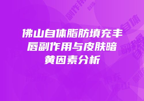 佛山自体脂肪填充丰唇副作用与皮肤暗黄因素分析
