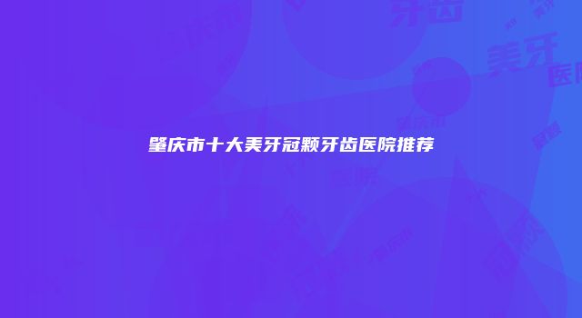 肇庆市十大美牙冠颗牙齿医院推荐