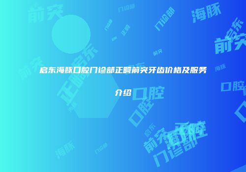 启东海豚口腔门诊部正畸前突牙齿价格及服务介绍