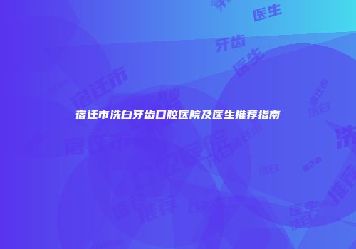宿迁市洗白牙齿口腔医院及医生推荐指南