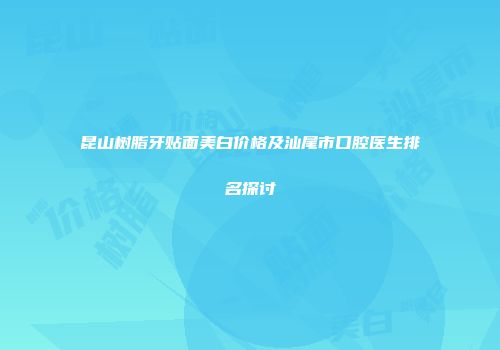 昆山树脂牙贴面美白价格及汕尾市口腔医生排名探讨
