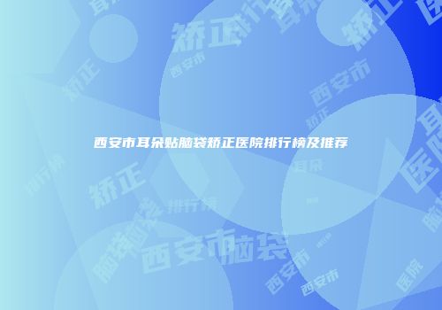 西安市耳朵贴脑袋矫正医院排行榜及推荐