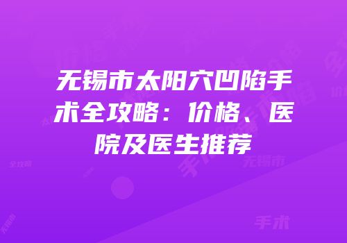 无锡市太阳穴凹陷手术全攻略：价格、医院及医生推荐