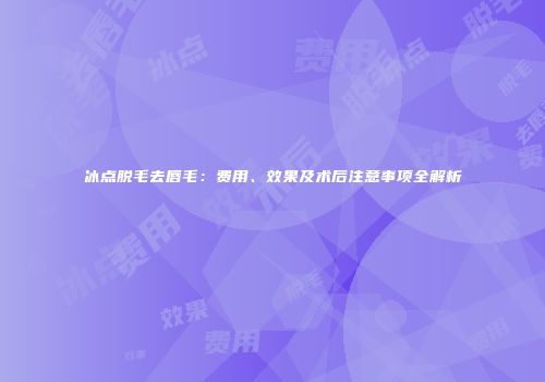 冰点脱毛去唇毛：费用、效果及术后注意事项全解析