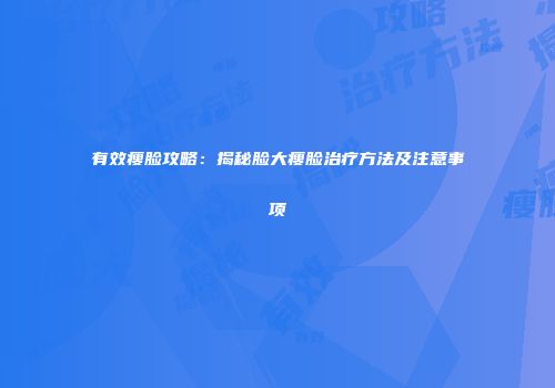 有效瘦脸攻略：揭秘脸大瘦脸治疗方法及注意事项