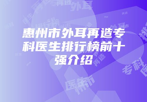 惠州市外耳再造专科医生排行榜前十强介绍