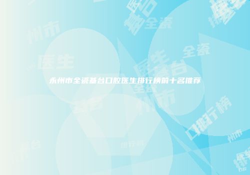 永州市全瓷基台口腔医生排行榜前十名推荐