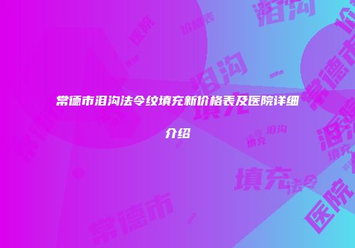 常德市泪沟法令纹填充新价格表及医院详细介绍