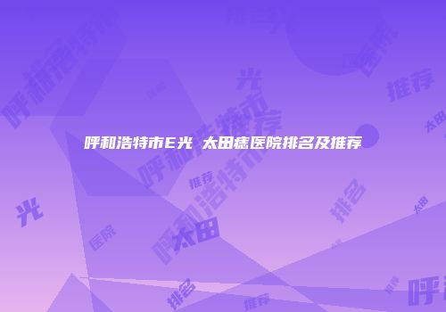 呼和浩特市E光袪太田痣医院排名及推荐