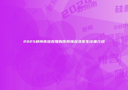 2025郑州市硅胶隆胸医院排名及医生详细介绍