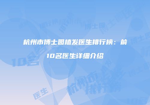 杭州市博士园植发医生排行榜：前10名医生详细介绍