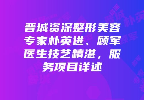晋城资深整形美容专家朴英进、顾军医生技艺精湛，服务项目详述