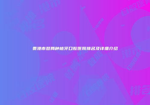贵港市登腾种植牙口腔医院排名及详细介绍