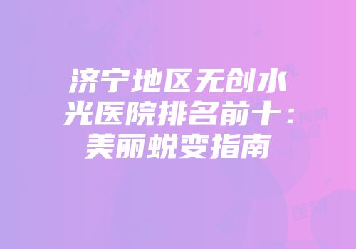 济宁地区无创水光医院排名前十：美丽蜕变指南