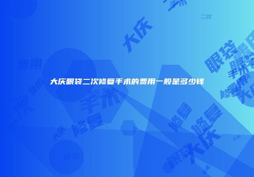大庆眼袋二次修复手术的费用一般是多少钱