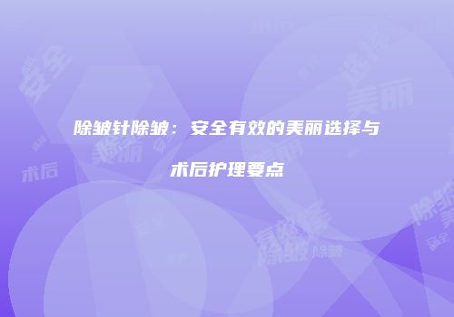 除皱针除皱：安全有效的美丽选择与术后护理要点