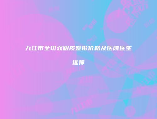 九江市全切双眼皮整形价格及医院医生推荐