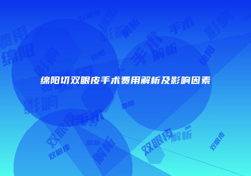 绵阳切双眼皮手术费用解析及影响因素