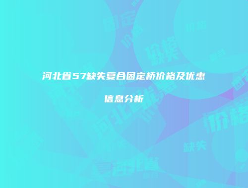 河北省57缺失复合固定桥价格及优惠信息分析