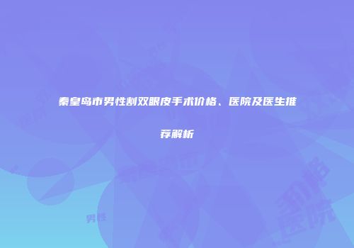 秦皇岛市男性割双眼皮手术价格、医院及医生推荐解析