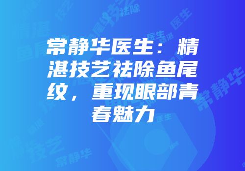 常静华医生：精湛技艺祛除鱼尾纹，重现眼部青春魅力