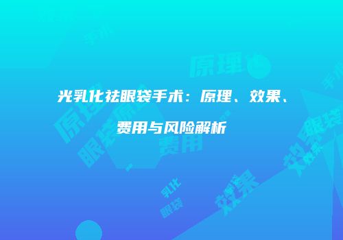 光乳化祛眼袋手术：原理、效果、费用与风险解析