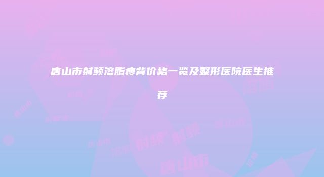 唐山市射频溶脂瘦背价格一览及整形医院医生推荐