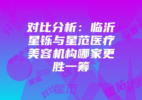 对比分析：临沂星铄与星范医疗美容机构哪家更胜一筹