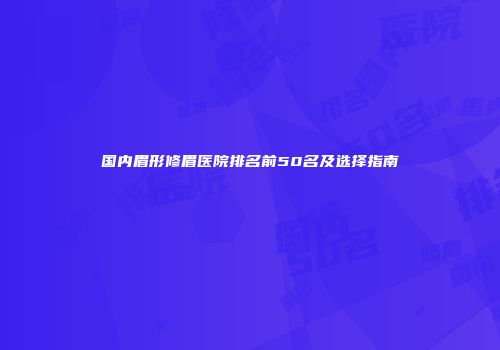国内眉形修眉医院排名前50名及选择指南