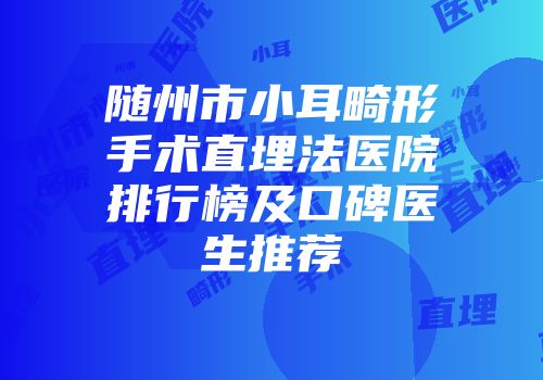 随州市小耳畸形手术直埋法医院排行榜及口碑医生推荐