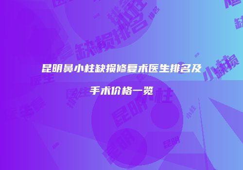 昆明鼻小柱缺损修复术医生排名及手术价格一览